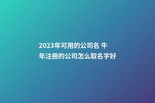 2023年可用的公司名 牛年注冊的公司怎么取名字好-第1張-公司起名-玄機派